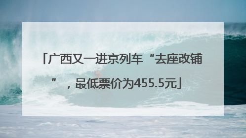 广西又一进京列车“去座改铺”，最低票价为455.5元