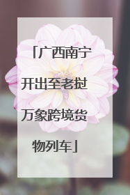 广西南宁开出至老挝万象跨境货物列车