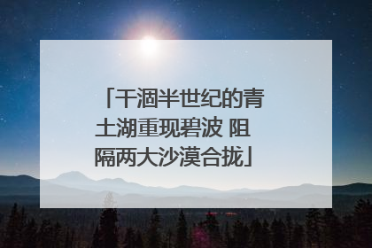 干涸半世纪的青土湖重现碧波 阻隔两大沙漠合拢