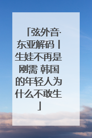 弦外音·东亚解码丨生娃不再是刚需 韩国的年轻人为什么不敢生