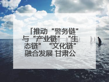 推动“警务链”与“产业链”“生态链”“文化链”融合发展 甘肃公安打造陇原旅游警务品牌
