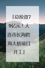 总投资79亿元！大连市长海跨海大桥项目开工