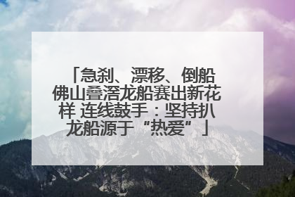 急刹、漂移、倒船 佛山叠滘龙船赛出新花样 连线鼓手：坚持扒龙船源于“热爱”