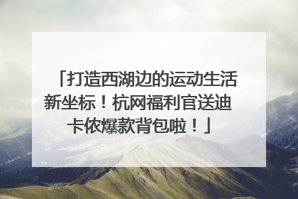 打造西湖边的运动生活新坐标！杭网福利官送迪卡侬爆款背包啦！