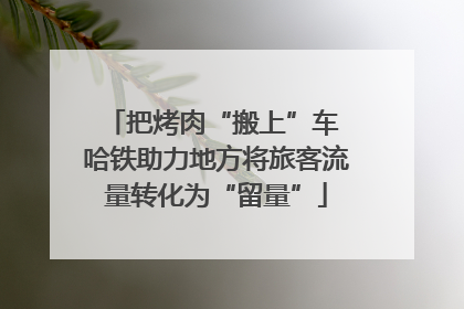 把烤肉“搬上”车 哈铁助力地方将旅客流量转化为“留量”