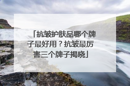 抗皱护肤品哪个牌子最好用？抗皱最厉害三个牌子揭晓