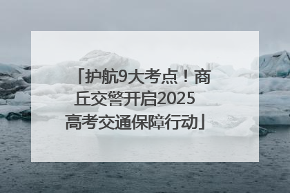 护航9大考点！商丘交警开启2025高考交通保障行动