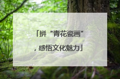 拼“青花瓷画”，感悟文化魅力