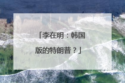 李在明：韩国版的特朗普？