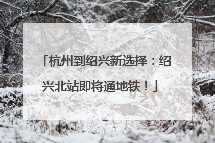 杭州到绍兴新选择：绍兴北站即将通地铁！