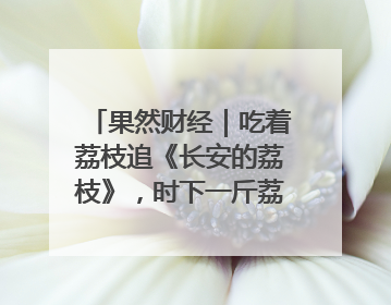 果然财经｜吃着荔枝追《长安的荔枝》，时下一斤荔枝多少钱