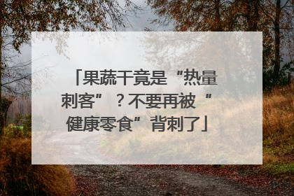 果蔬干竟是“热量刺客”？不要再被“健康零食”背刺了