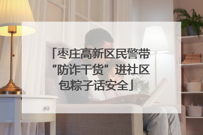 枣庄高新区民警带“防诈干货”进社区 包粽子话安全
