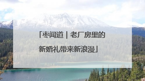 枣闻道｜老厂房里的新婚礼带来新浪漫