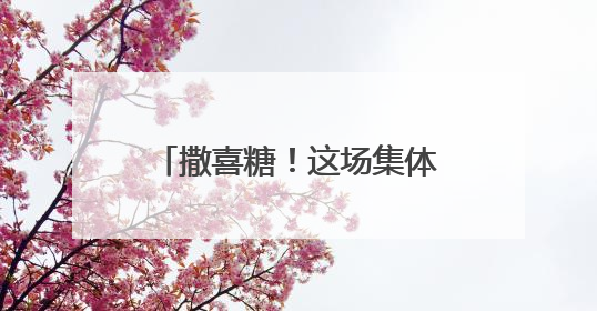 撒喜糖！这场集体婚礼很甜很浪漫