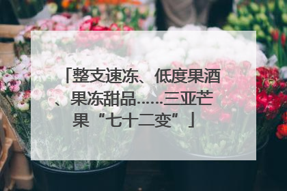 整支速冻、低度果酒、果冻甜品……三亚芒果“七十二变”