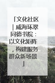 文化社区｜威海环翠同德书院：以文化矩阵，构建服务群众新场景
