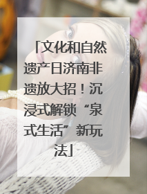 文化和自然遗产日济南非遗放大招！沉浸式解锁“泉式生活”新玩法