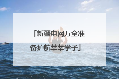 新疆电网万全准备护航莘莘学子