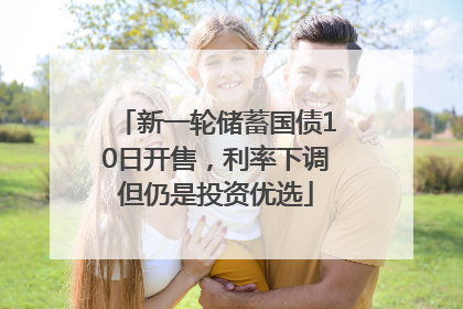 新一轮储蓄国债10日开售，利率下调但仍是投资优选