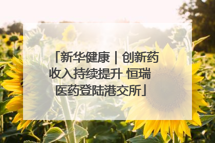 新华健康｜创新药收入持续提升 恒瑞医药登陆港交所