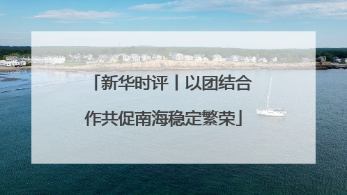 新华时评丨以团结合作共促南海稳定繁荣