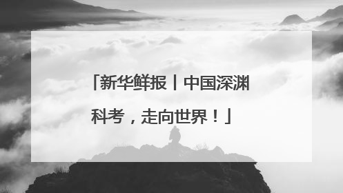 新华鲜报丨中国深渊科考，走向世界！