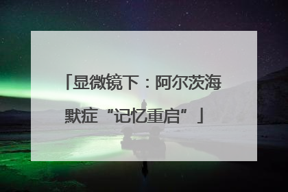 显微镜下：阿尔茨海默症“记忆重启”