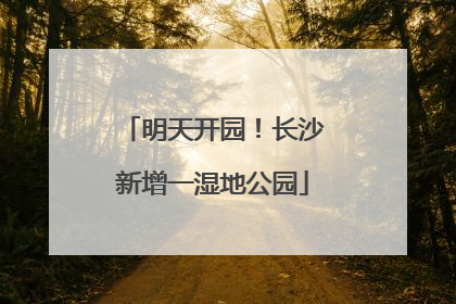 明天开园！长沙新增一湿地公园