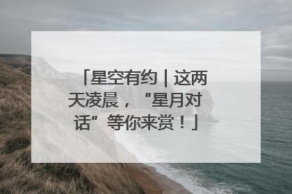 星空有约｜这两天凌晨，“星月对话”等你来赏！