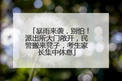 暴雨来袭，别怕！派出所大门敞开，民警搬来凳子，考生家长集中休息