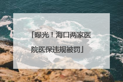 曝光！海口两家医院医保违规被罚