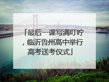 最后一课写满叮咛，临沂鲁州高中举行高考送考仪式