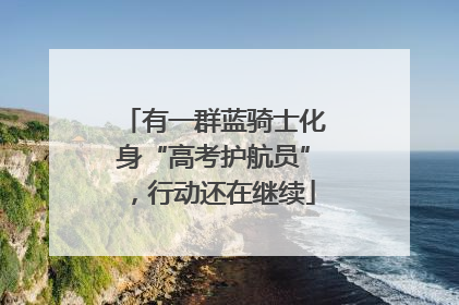 有一群蓝骑士化身“高考护航员”，行动还在继续
