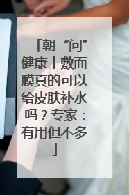 朝“问”健康丨敷面膜真的可以给皮肤补水吗？专家：有用但不多