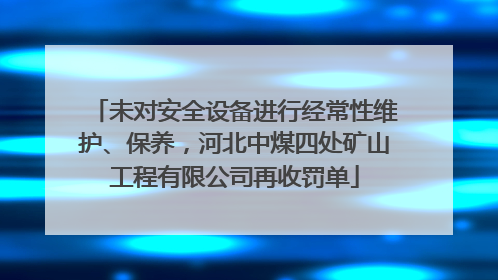 未对安全设备进行经常性维护、保养，河北中煤四处矿山工程有限公司再收罚单