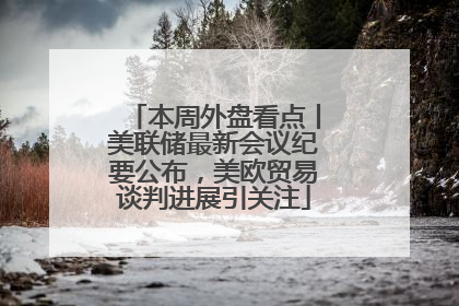 本周外盘看点丨美联储最新会议纪要公布，美欧贸易谈判进展引关注