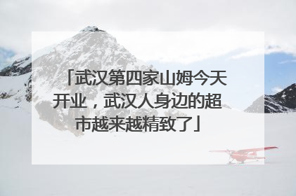 武汉第四家山姆今天开业，武汉人身边的超市越来越精致了