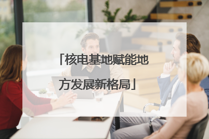 核电基地赋能地方发展新格局