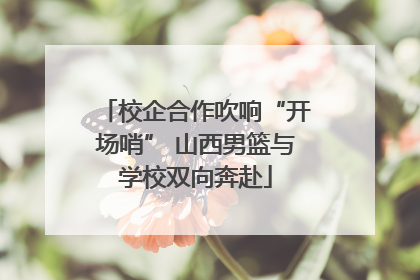校企合作吹响“开场哨” 山西男篮与学校双向奔赴