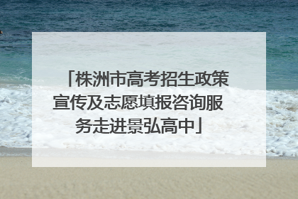株洲市高考招生政策宣传及志愿填报咨询服务走进景弘高中