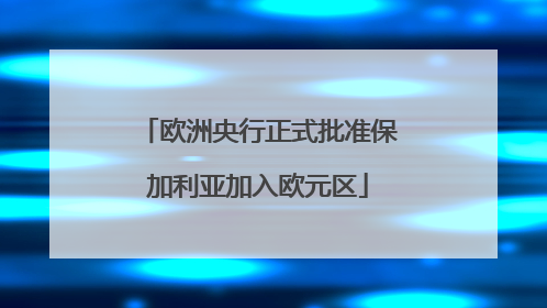 欧洲央行正式批准保加利亚加入欧元区