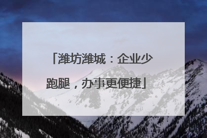 潍坊潍城：企业少跑腿，办事更便捷