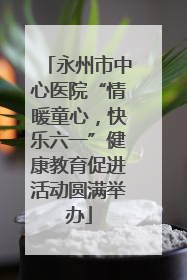 永州市中心医院“情暖童心，快乐六一”健康教育促进活动圆满举办