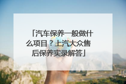 汽车保养一般做什么项目？上汽大众售后保养实录解答