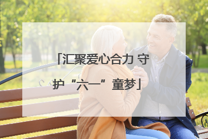 汇聚爱心合力 守护“六一”童梦