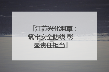 江苏兴化烟草：筑牢安全防线 彰显责任担当