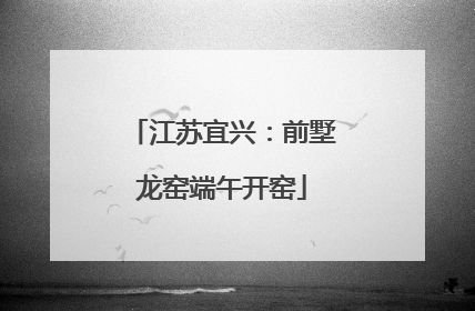 江苏宜兴：前墅龙窑端午开窑