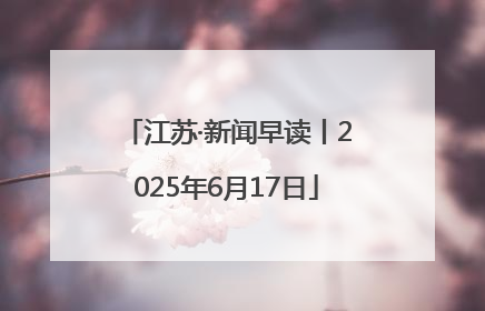 江苏·新闻早读丨2025年6月17日