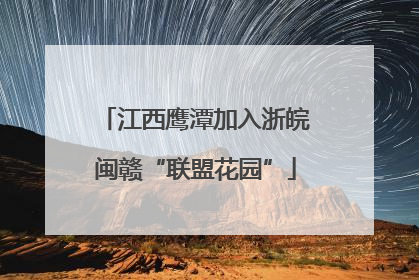 江西鹰潭加入浙皖闽赣“联盟花园”